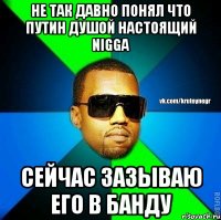 Не так давно понял что Путин душой настоящий Nigga Сейчас зазываю его в банду