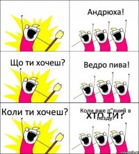 хто ти? Андрюха! Що ти хочеш? Ведро пива! Коли ти хочеш? Коли вже п"яний в пезду!