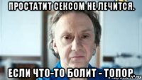 Простатит сексом не лечится. Если что-то болит - топор.