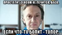 Простатит сексом не лечится, Вася. Если что-то болит - топор.