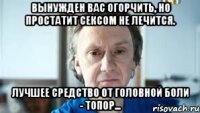 Вынужден вас огорчить, но простатит сексом не лечится. Лучшее средство от головной боли - топор...