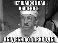 НЕТ ШАНСОВ ВАС ВЫЛЕЧИТЬ ВЫ ДЕБИЛ ОТ ПРИРОДЫ