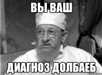 вы ваш диагноз долбаеб