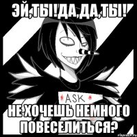 Эй,ты!Да,Да,ТЫ! Не хочешь немного повеселиться?