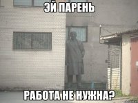 ЭЙ ПАРЕНЬ РАБОТА НЕ НУЖНА?