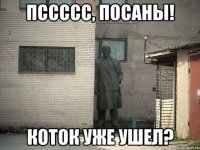 Пссссс, посаны! Коток уже ушел?