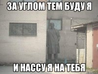 ЗА УГЛОМ ТЕМ БУДУ Я И НАССУ Я НА ТЕБЯ