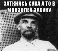 заткнись сука а то в мовзолей засуну 