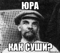 Юра Как суши?