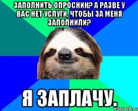 ЗАПОЛНИТЬ ОПРОСНИК? А разве у вас нет услуги, чтобы за меня заполнили? Я ЗАПЛАЧУ.