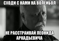 СХОДИ С НАМИ НА ВОЛЕЙБОЛ НЕ РАССТРАИВАЙ ЛЕОНИДА АРКАДЬЕВИЧА