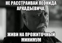 не расстраивай леонида аркадьевича, живи на прожиточный минимум