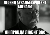 Леонид Аркадьевичверит Алексею он правда любит вас