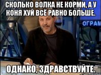 Сколько волка не корми, а у коня хуй всё равно больше. однако, здравствуйте.