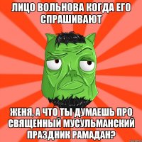 Лицо Вольнова когда его спрашивают Женя, а что ты думаешь про священный мусульманский праздник рамадан?