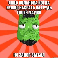 Лицо вольнова когда нужно насрать на грудь твоей мамки Но запор заебал