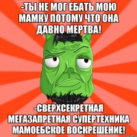 -ТЫ НЕ МОГ ЕБАТЬ МОЮ МАМКУ ПОТОМУ ЧТО ОНА ДАВНО МЕРТВА! -СВЕРХСЕКРЕТНАЯ МЕГАЗАПРЕТНАЯ СУПЕРТЕХНИКА МАМОЕБСКОЕ ВОСКРЕШЕНИЕ!