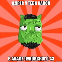 АДРЕС У ТЕБЯ КАКОЙ В АНАЛЕ ЧУКОВСКОГО 43