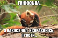 Танюська, Я накосячил. Исправлюсь. Прости...