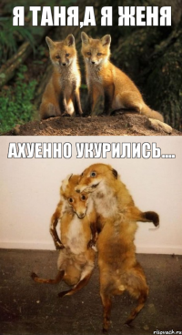 Я Таня,А я Женя Ахуенно укурились....