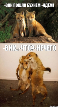 -ВИК ПОШЛИ БУХНЁМ -ИДЁМ! -ВИК..-ЧТО?-НЕЧЕГО