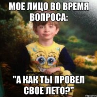 Мое лицо во время вопроса: "А как ты провел свое лето?"