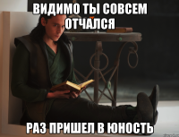 Видимо ты совсем отчался Раз пришел в Юность