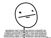  Спасибо вам родные,мама с папой, За жизнь,которой я живу, Я вас так сильно обнимаю, Ведь я так сильно вас люблю...