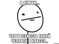 Я думаю... что у всех есть такой человек в классе...