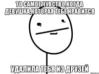 ТО САМОЕ ЧУВСТВО,КОГДА ДЕВУШКА,КОТОРАЯ ТЕБЕ НРАВИТСЯ УДАЛИЛА ТЕБЯ ИЗ ДРУЗЕЙ