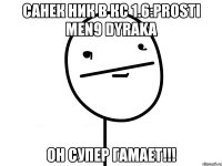 Санек Ник в кс 1.6:Prosti men9 dyraka Он супер гамает!!!