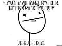 "AY AM FAIV INFAEMUS YU NUB! IM THE BEST AND YU NUB" Uh-huh. Okay.