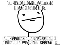 то чувство, когда тебе нравится вещь, А друзья называют её хренью и ты начинаешь комплексовать((