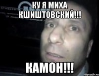 ку я миха кшиштовский!!! камон!!!