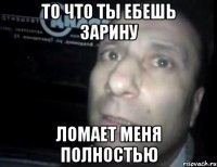 то что ты ебешь зарину ломает меня полностью