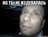 Но ты не издевалась 