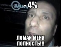 - 4% Ломай меня полность!!!