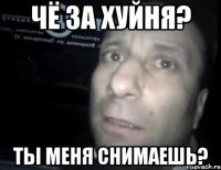 Чё за хуйня? Ты меня снимаешь?