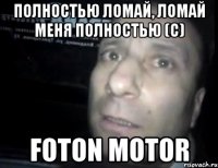 полностью ломай, ломай меня полностью (с) Foton Motor