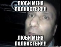 ЛЮБИ МЕНЯ ПОЛНОСТЬЮ!!! ЛЮБИ МЕНЯ ПОЛНОСТЬЮ!!!