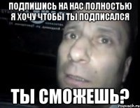 подпишись на нас полностью я хочу чтобы ты подписался ты сможешь?