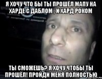 Я хочу что бы ты прошёл мапу на харде с даблом , и хард роком ты сможешь? я хочу чтобы ты прошёл! пройди меня полностью