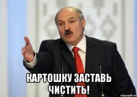  картошку заставь чистить!