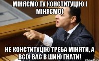 Міняємо ту Конституцію і міняємо! Не конституцію треба міняти, а всіх вас в шию гнати!