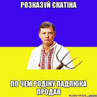 розказуй скатіна по чем родіну падлюка продав