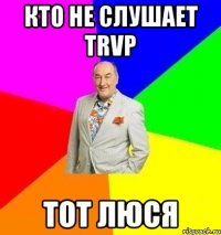 КТО НЕ СЛУШАЕТ trvp ТОТ ЛЮСЯ