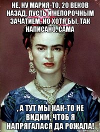 Не, ну Мария-то, 20 веков назад, пусть и непорочным зачатием, но хотя бы, так написано, сама , а тут мы как-то не видим, чтоб я напрягалася да рожала!