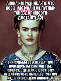 АКАКА им разница-то, что все знают, какеме путями такее должности достаютца?! Они судьбы всех вершат, вот попадись ты к им, оне тебе, сволоч, сдеееелают, поэтому пущай сколько им влезет, эти все ходют и вслед им плюютца!