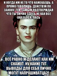 и когда им не то что намекаешь, а прямо говоришь, действуй по закону, тем самым подтверждая что ты лично здесь не как все оказался/лась , всё равно ж делают как им скажут, ну какие тут выводы для себя лично могут напрашиватца?!