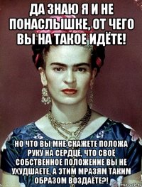 Да знаю я и не понаслышке, от чего вы на такое идёте! Но что вы мне скажете положа руку на сердце, что своё собственное положение вы не ухудшаете, а этим мразям таким образом воздаёте?!